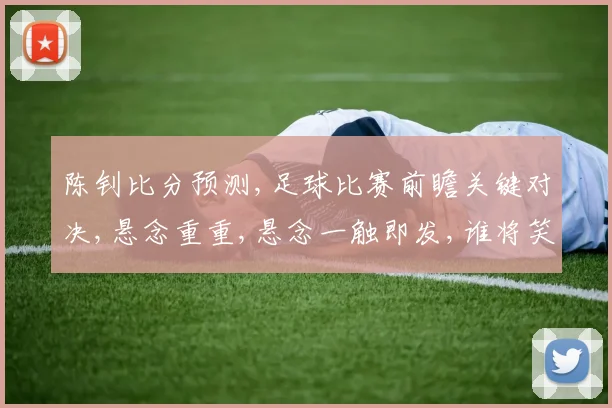 陈钊比分预测,足球比赛前瞻关键对决,悬念重重,悬念一触即发,谁将笑到最后