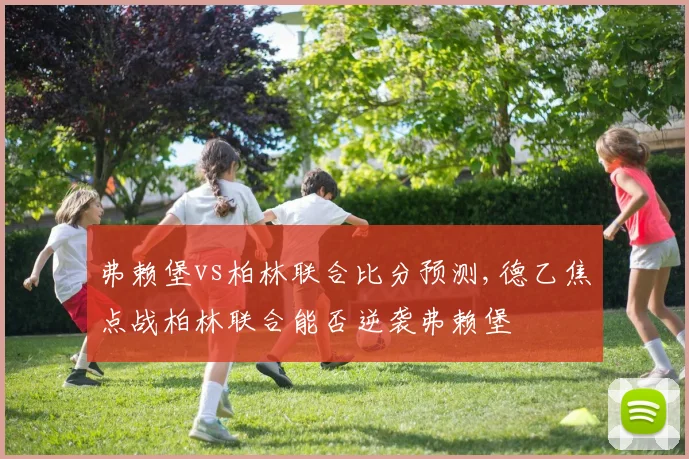弗赖堡vs柏林联合比分预测,德乙焦点战柏林联合能否逆袭弗赖堡