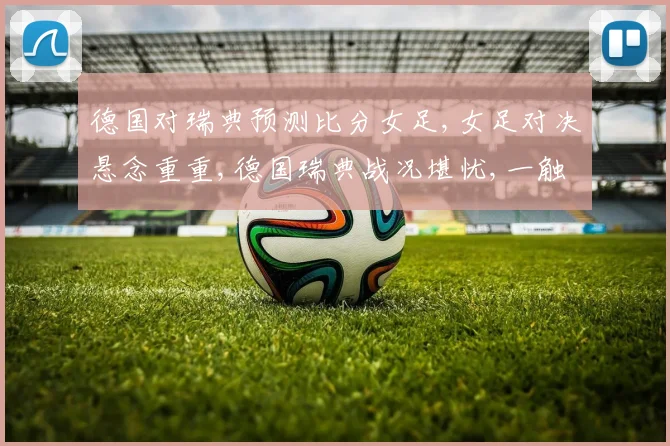 德国对瑞典预测比分女足,女足对决悬念重重,德国瑞典战况堪忧,一触即发