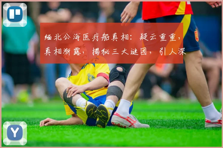 缅北公海医疗船真相：疑云重重，真相渐露，揭秘三大谜团，引人深思，不容错过。