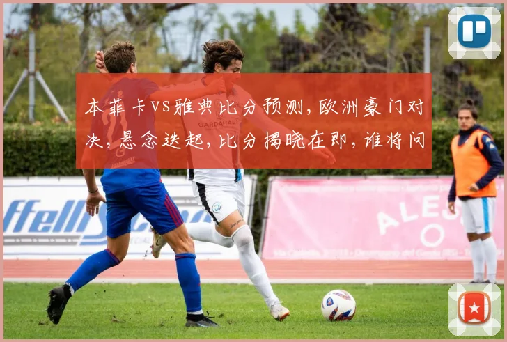 本菲卡vs雅典比分预测,欧洲豪门对决,悬念迭起,比分揭晓在即,谁将问鼎桂冠