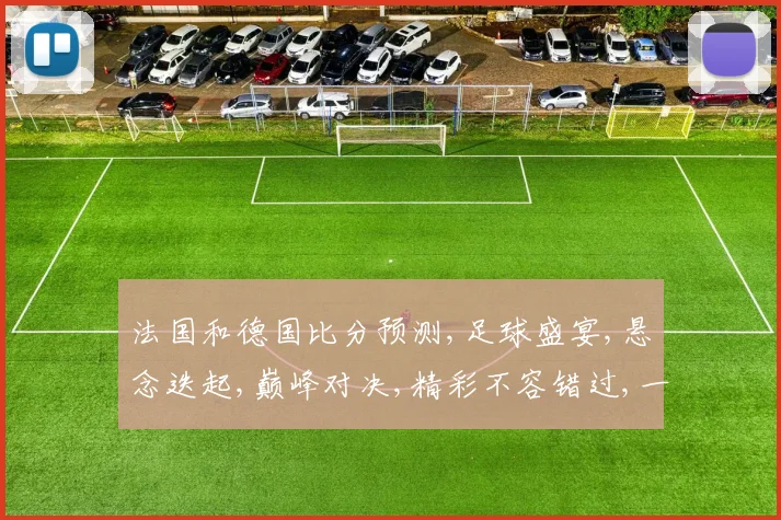 法国和德国比分预测,足球盛宴,悬念迭起,巅峰对决,精彩不容错过,一触即发